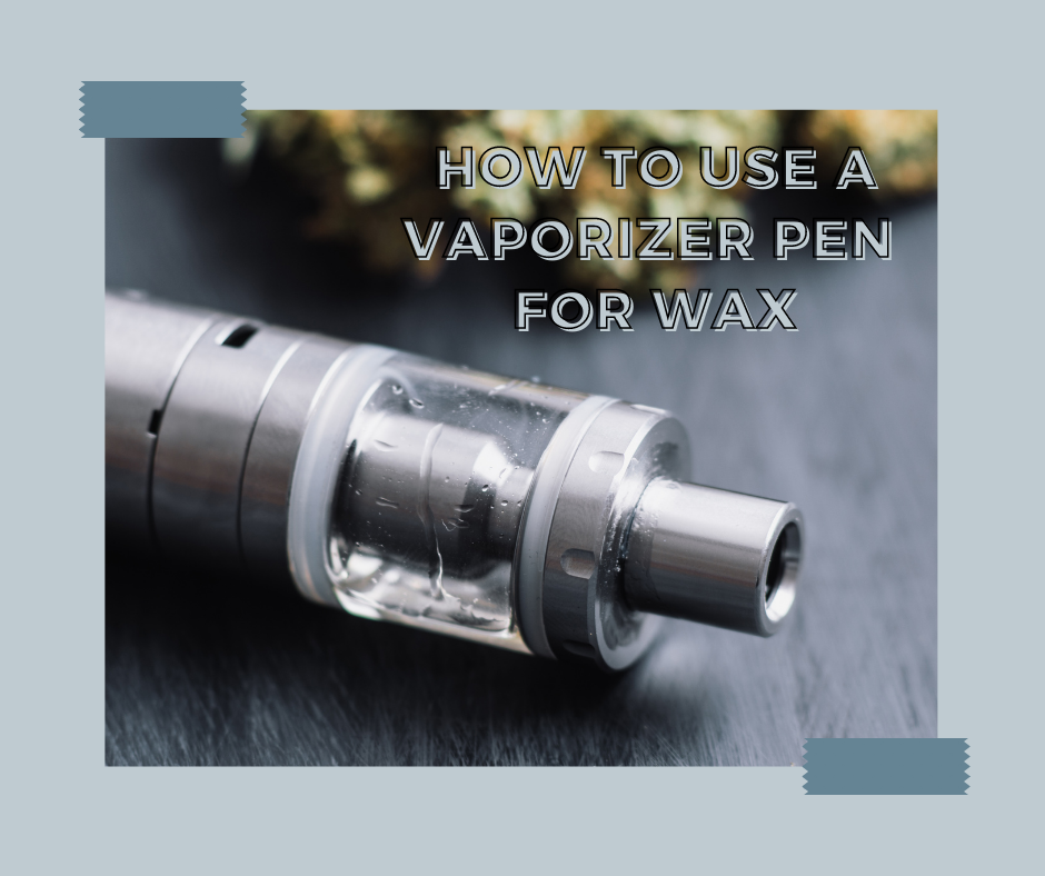 How to Use a Vaporizer Pen for Wax